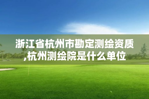 浙江省杭州市勘定測繪資質,杭州測繪院是什么單位