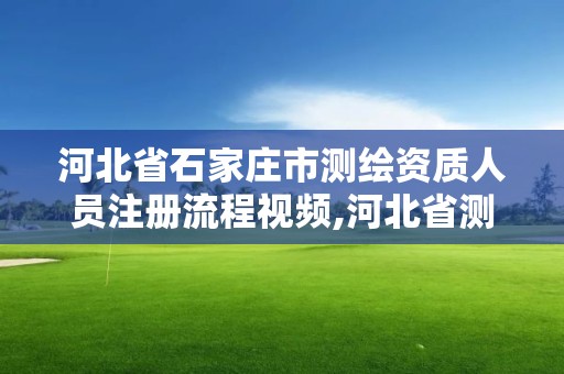 河北省石家莊市測繪資質人員注冊流程視頻,河北省測繪資質查詢。