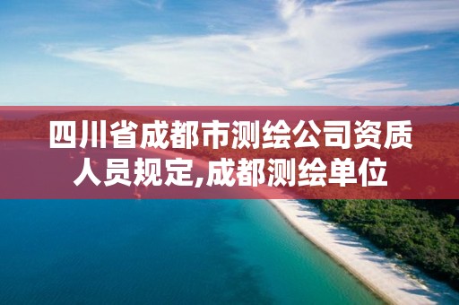 四川省成都市測(cè)繪公司資質(zhì)人員規(guī)定,成都測(cè)繪單位