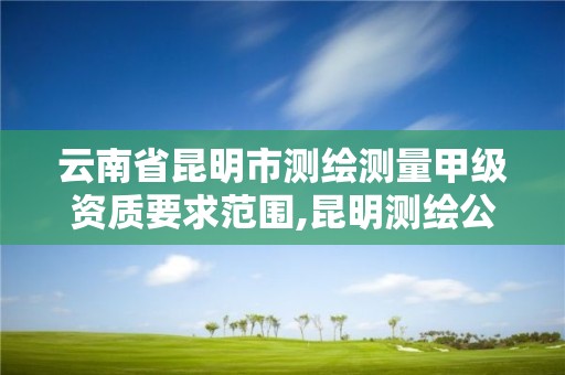 云南省昆明市測繪測量甲級資質要求范圍,昆明測繪公司招聘信息。