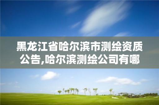 黑龍江省哈爾濱市測繪資質公告,哈爾濱測繪公司有哪些