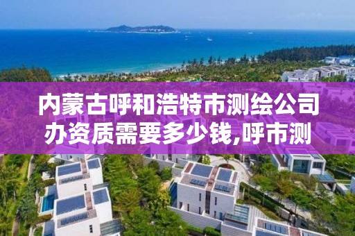 內蒙古呼和浩特市測繪公司辦資質需要多少錢,呼市測繪單位。