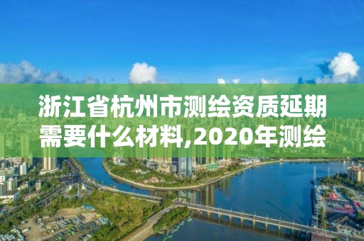 浙江省杭州市測繪資質(zhì)延期需要什么材料,2020年測繪資質(zhì)續(xù)期怎么辦理。