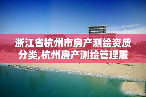 浙江省杭州市房產(chǎn)測(cè)繪資質(zhì)分類,杭州房產(chǎn)測(cè)繪管理服務(wù)平臺(tái)