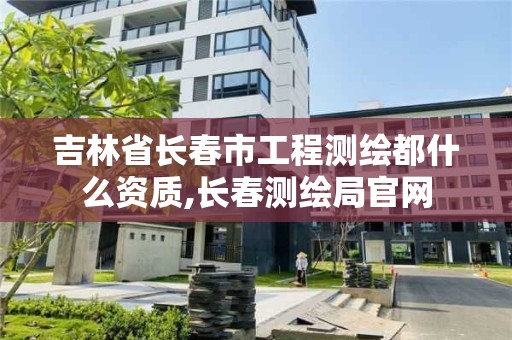 吉林省長春市工程測繪都什么資質,長春測繪局官網