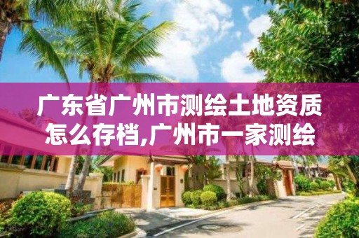 廣東省廣州市測繪土地資質(zhì)怎么存檔,廣州市一家測繪資質(zhì)單位