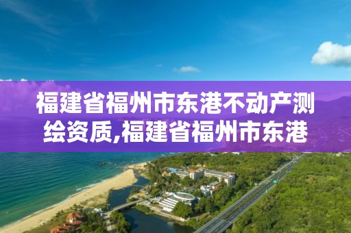 福建省福州市東港不動產測繪資質,福建省福州市東港不動產測繪資質公司。