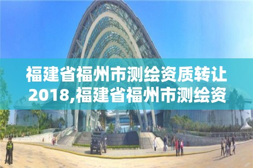 福建省福州市測繪資質轉讓2018,福建省福州市測繪資質轉讓2018公告