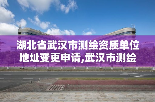 湖北省武漢市測繪資質單位地址變更申請,武漢市測繪研究院改制。