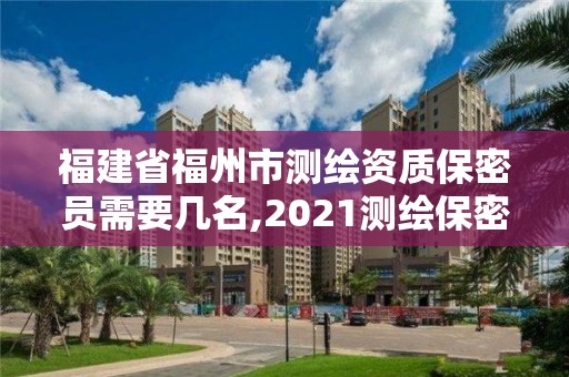 福建省福州市測(cè)繪資質(zhì)保密員需要幾名,2021測(cè)繪保密人員崗位培訓(xùn)