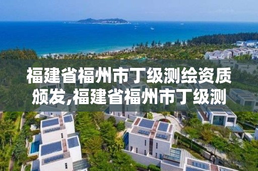 福建省福州市丁級測繪資質頒發,福建省福州市丁級測繪資質頒發機構名單