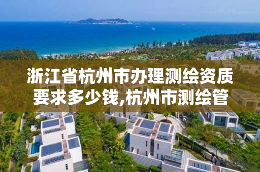 浙江省杭州市辦理測繪資質要求多少錢,杭州市測繪管理服務平臺。