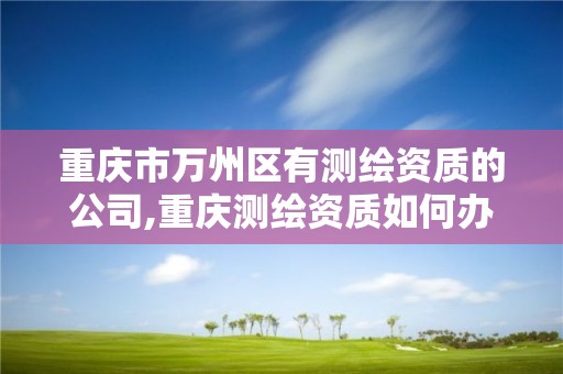 重慶市萬州區有測繪資質的公司,重慶測繪資質如何辦理