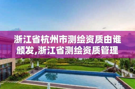 浙江省杭州市測繪資質由誰頒發,浙江省測繪資質管理實施細則