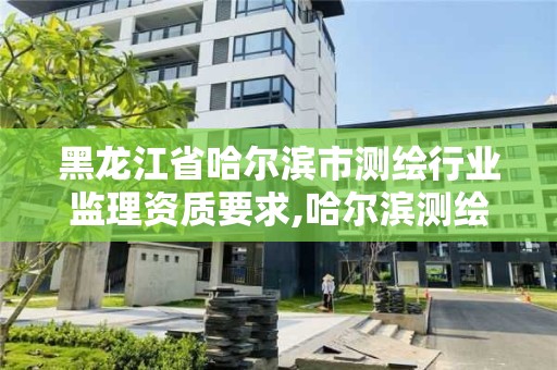 黑龍江省哈爾濱市測繪行業(yè)監(jiān)理資質(zhì)要求,哈爾濱測繪局屬于什么單位