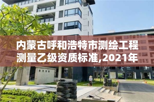 內蒙古呼和浩特市測繪工程測量乙級資質標準,2021年測繪乙級資質