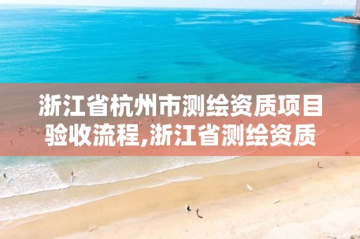 浙江省杭州市測繪資質項目驗收流程,浙江省測繪資質標準