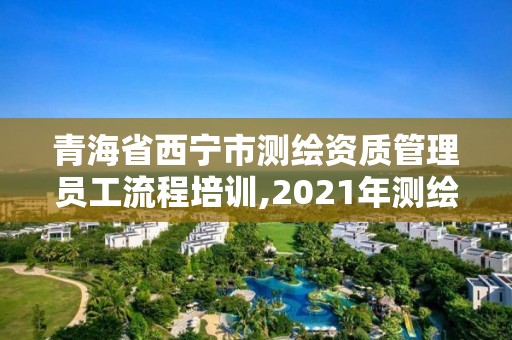 青海省西寧市測繪資質管理員工流程培訓,2021年測繪資質人員要求。