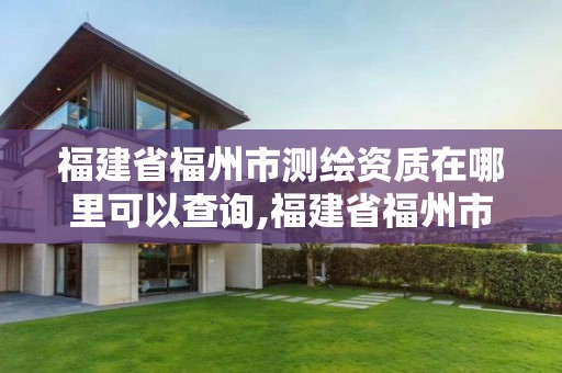 福建省福州市測繪資質在哪里可以查詢,福建省福州市測繪資質在哪里可以查詢呢