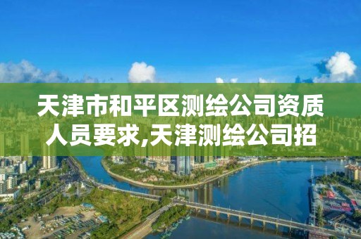 天津市和平區測繪公司資質人員要求,天津測繪公司招聘