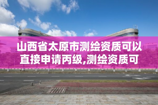 山西省太原市測繪資質可以直接申請丙級,測繪資質可以直接申請丙級嗎