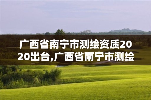 廣西省南寧市測繪資質2020出臺,廣西省南寧市測繪資質2020出臺了嗎