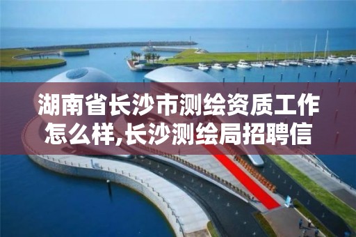 湖南省長沙市測繪資質工作怎么樣,長沙測繪局招聘信息