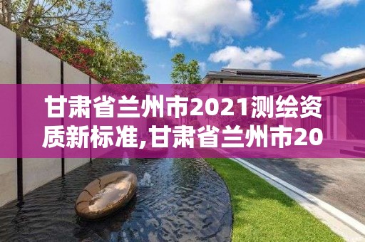 甘肅省蘭州市2021測繪資質新標準,甘肅省蘭州市2021測繪資質新標準公布