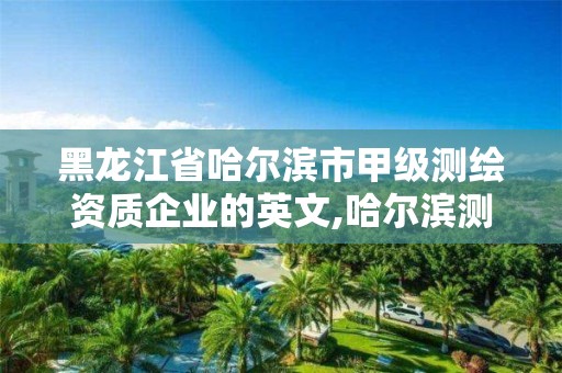 黑龍江省哈爾濱市甲級測繪資質企業的英文,哈爾濱測繪有限公司