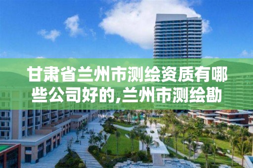 甘肅省蘭州市測繪資質有哪些公司好的,蘭州市測繪勘察研究院。