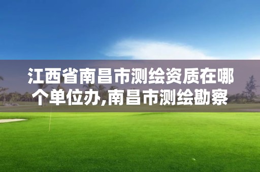 江西省南昌市測繪資質在哪個單位辦,南昌市測繪勘察研究院有限公司