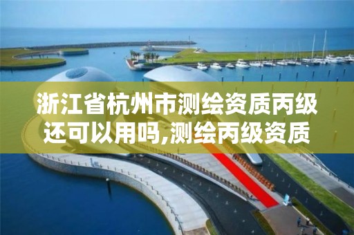 浙江省杭州市測繪資質丙級還可以用嗎,測繪丙級資質辦理條件