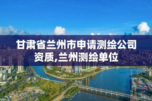 甘肅省蘭州市申請測繪公司資質,蘭州測繪單位