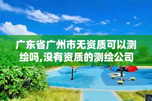 廣東省廣州市無資質可以測繪嗎,沒有資質的測繪公司怎么開票