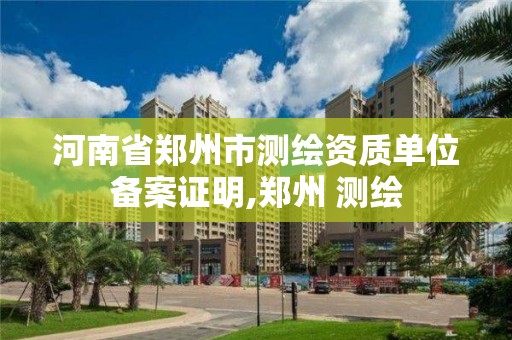 河南省鄭州市測繪資質(zhì)單位備案證明,鄭州 測繪