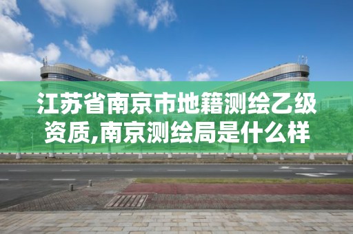 江蘇省南京市地籍測繪乙級資質,南京測繪局是什么樣的單位