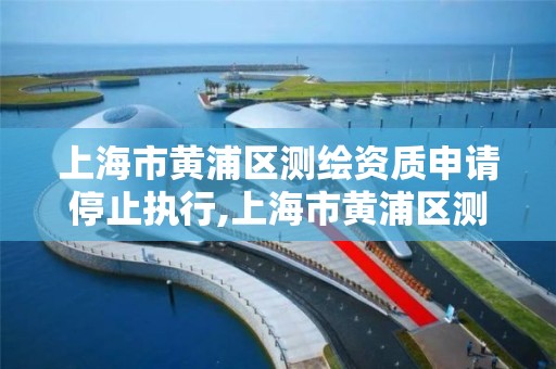 上海市黃浦區測繪資質申請停止執行,上海市黃浦區測繪資質申請停止執行公告