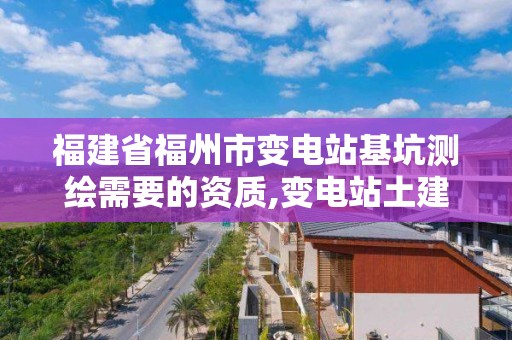 福建省福州市變電站基坑測繪需要的資質,變電站土建基礎