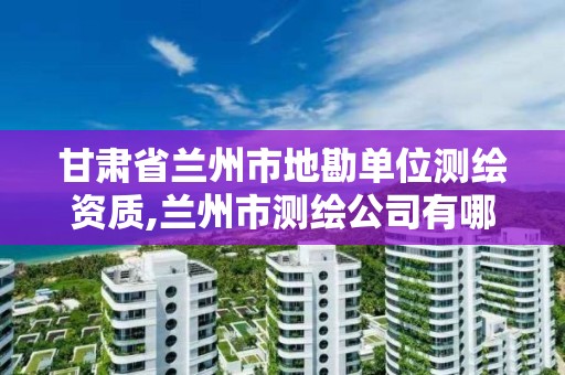 甘肅省蘭州市地勘單位測繪資質(zhì),蘭州市測繪公司有哪些