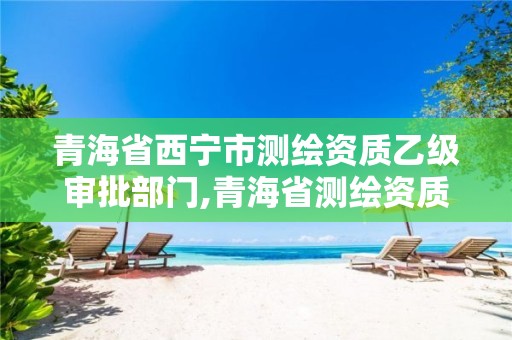 青海省西寧市測繪資質(zhì)乙級審批部門,青海省測繪資質(zhì)延期公告