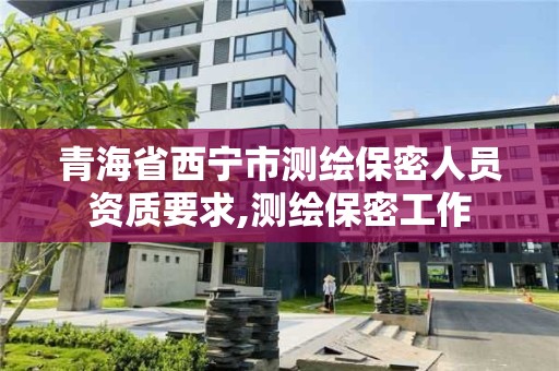 青海省西寧市測繪保密人員資質(zhì)要求,測繪保密工作