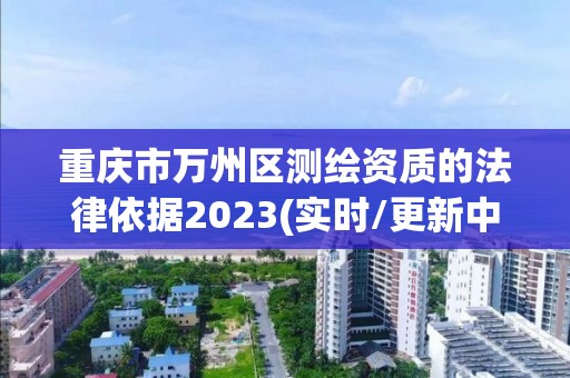 重慶市萬州區(qū)測繪資質(zhì)的法律依據(jù)2023(實(shí)時/更新中)