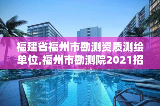 福建省福州市勘測資質測繪單位,福州市勘測院2021招聘信息。