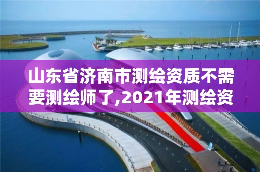 山東省濟(jì)南市測繪資質(zhì)不需要測繪師了,2021年測繪資質(zhì)人員要求