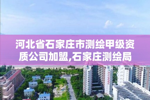 河北省石家莊市測繪甲級資質公司加盟,石家莊測繪局工資怎么樣