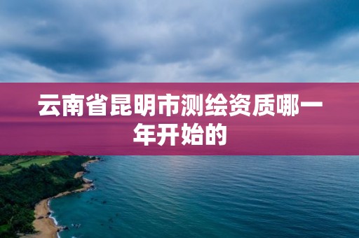 云南省昆明市測繪資質哪一年開始的