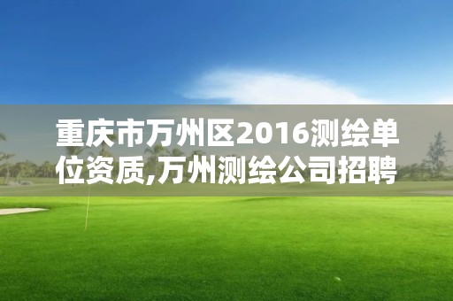 重慶市萬(wàn)州區(qū)2016測(cè)繪單位資質(zhì),萬(wàn)州測(cè)繪公司招聘