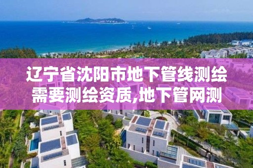 遼寧省沈陽市地下管線測繪需要測繪資質,地下管網測繪資質