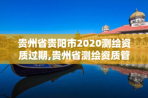 貴州省貴陽(yáng)市2020測(cè)繪資質(zhì)過(guò)期,貴州省測(cè)繪資質(zhì)管理?xiàng)l例