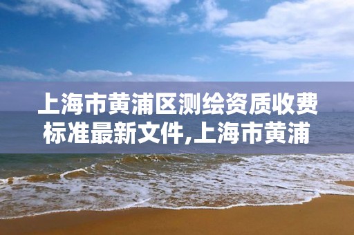 上海市黃浦區測繪資質收費標準最新文件,上海市黃浦區測繪中心。